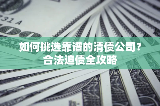 武汉如何挑选靠谱的清债公司？合法追债全攻略