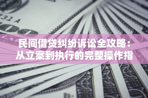 武汉民间借贷纠纷诉讼全攻略：从立案到执行的完整操作指南