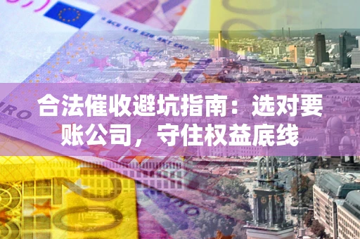武汉合法催收避坑指南：选对要账公司，守住权益底线