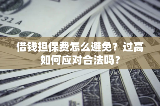 武汉借钱担保费怎么避免？过高如何应对合法吗？