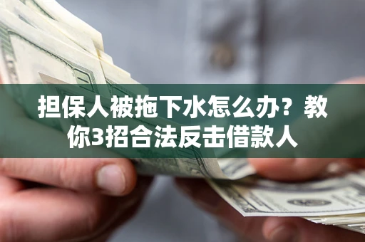 武汉担保人被拖下水怎么办？教你3招合法反击借款人