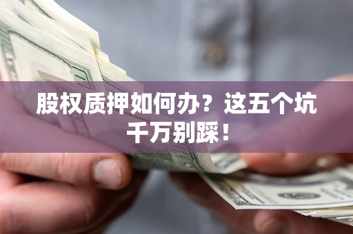 武汉股权质押如何办？这五个坑千万别踩！