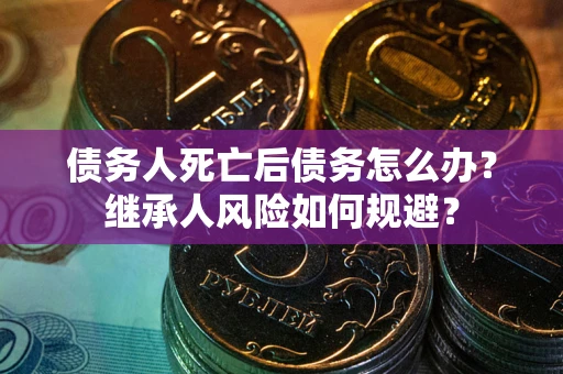 武汉债务人死亡后债务怎么办？继承人风险如何规避？