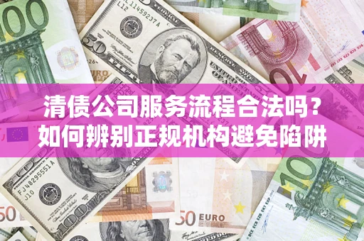 武汉清债公司服务流程合法吗？如何辨别正规机构避免陷阱？