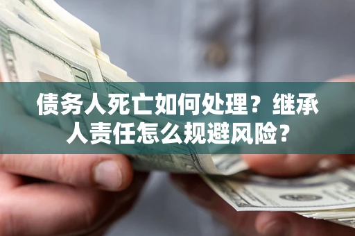 武汉债务人死亡如何处理?继承人责任怎么规避风险? 武汉债务人死亡如何处理?继承人责任怎么规避风险?