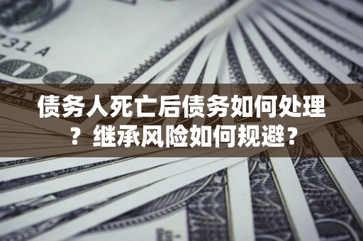 武汉债务人死亡后债务如何处理？继承风险如何规避？