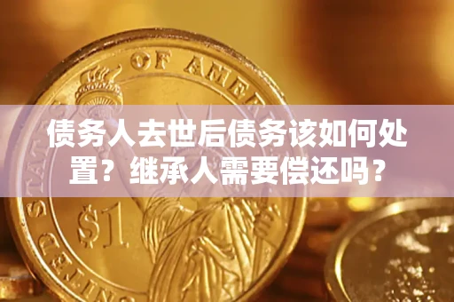 武汉债务人去世后债务该如何处置？继承人需要偿还吗？