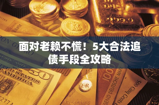 武汉面对老赖不慌！5大合法追债手段全攻略