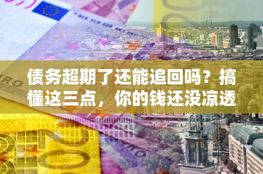 武汉债务超期了还能追回吗？搞懂这三点，你的钱还没凉透