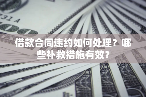 武汉借款合同违约如何处理？哪些补救措施有效？