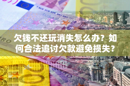 武汉欠钱不还玩消失怎么办?如何合法追讨欠款避免损失? 武汉欠钱不还玩消失怎么办?如何合法追讨欠款避免损失?