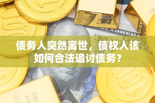 武汉债务人突然离世，债权人该如何合法追讨债务？