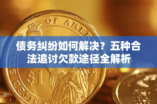 武汉债务纠纷如何解决？五种合法追讨欠款途径全解析