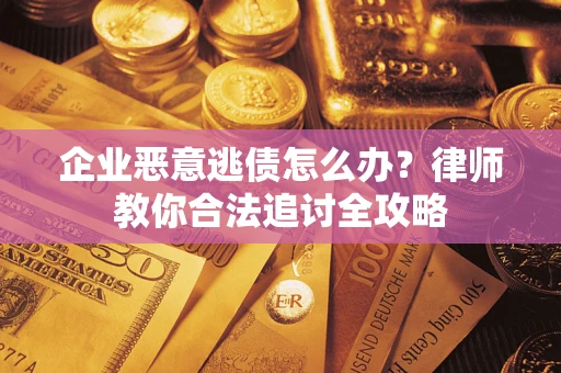 武汉企业恶意逃债怎么办？律师教你合法追讨全攻略