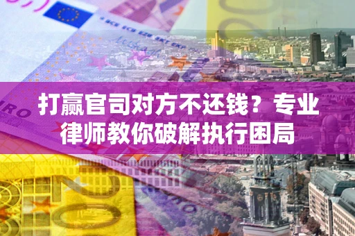武汉打赢官司对方不还钱？专业律师教你破解执行困局