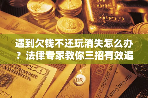武汉遇到欠钱不还玩消失怎么办？法律专家教你三招有效追债！