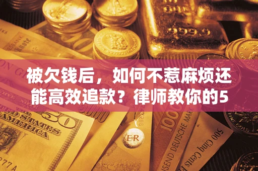 武汉被欠钱后，如何不惹麻烦还能高效追款？律师教你的5步合法讨债法