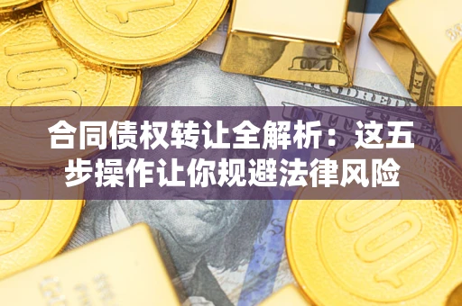 武汉合同债权转让全解析：这五步操作让你规避法律风险