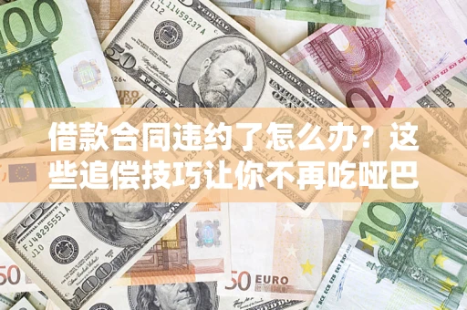 武汉借款合同违约了怎么办？这些追偿技巧让你不再吃哑巴亏