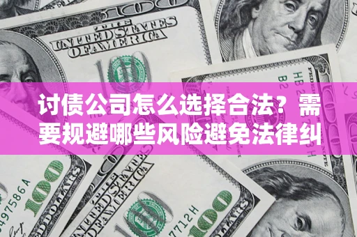 武汉讨债公司怎么选择合法？需要规避哪些风险避免法律纠纷？