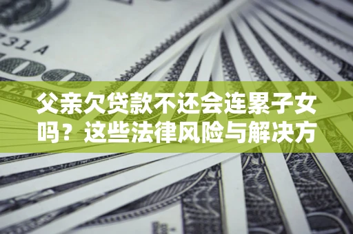 武汉父亲欠贷款不还会连累子女吗？这些法律风险与解决方法要早知道！