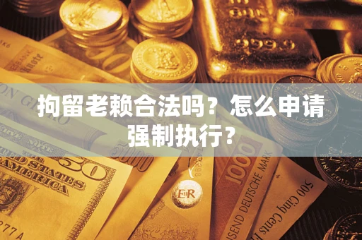 武汉拘留老赖合法吗？怎么申请强制执行？