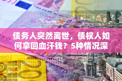 武汉债务人突然离世，债权人如何拿回血汗钱？5种情况深度解析