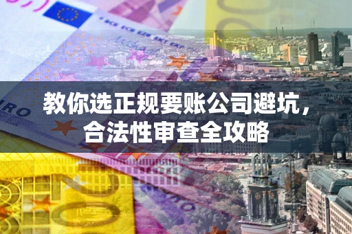 武汉教你选正规要账公司避坑，合法性审查全攻略
