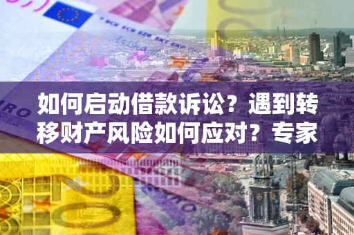 武汉如何启动借款诉讼？遇到转移财产风险如何应对？专家解局支招