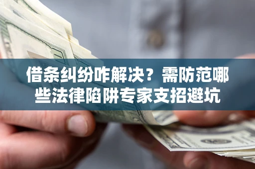 武汉借条纠纷咋解决？需防范哪些法律陷阱专家支招避坑