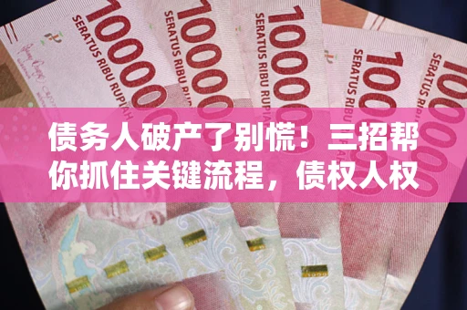 武汉债务人破产了别慌！三招帮你抓住关键流程，债权人权益不再缩水