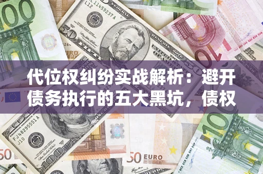 武汉代位权纠纷实战解析：避开债务执行的五大黑坑，债权人必看指南