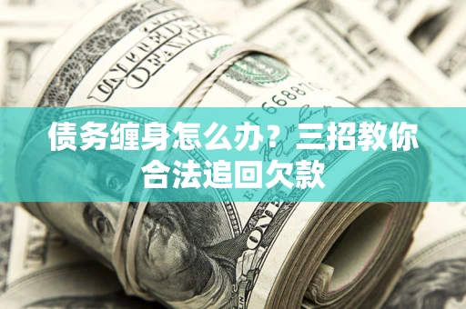 武汉债务缠身怎么办？三招教你合法追回欠款