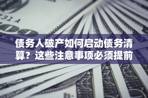 武汉债务人破产如何启动债务清算？这些注意事项必须提前知道