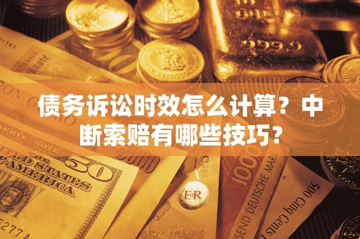 武汉债务诉讼时效怎么计算？中断索赔有哪些技巧？