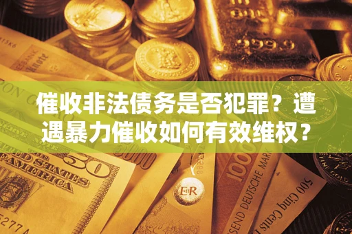武汉催收非法债务是否犯罪?遭遇暴力催收如何有效维权? 武汉催收非法债务是否犯罪?遭遇暴力催收如何有效维权?