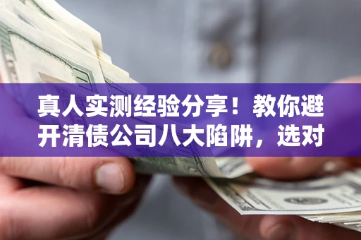 武汉真人实测经验分享！教你避开清债公司八大陷阱，选对机构少走十年弯路