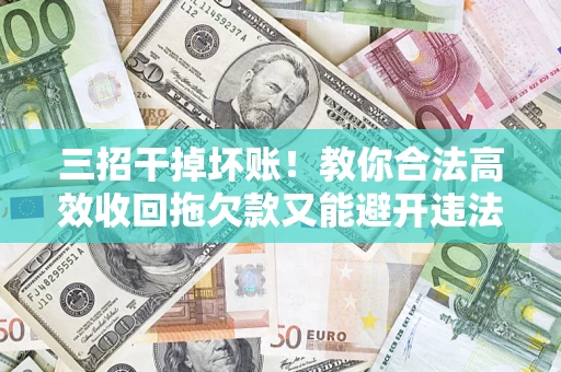 武汉三招干掉坏账！教你合法高效收回拖欠款又能避开违法雷区