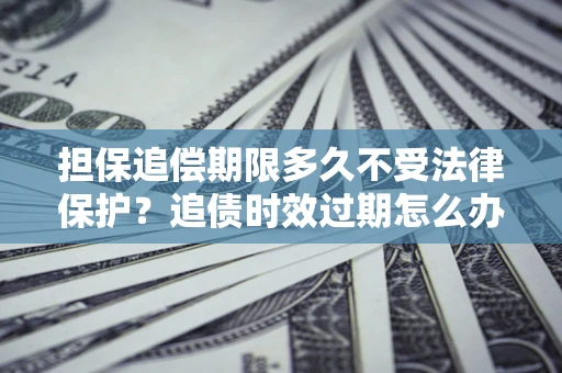 武汉担保追偿期限多久不受法律保护？追债时效过期怎么办？