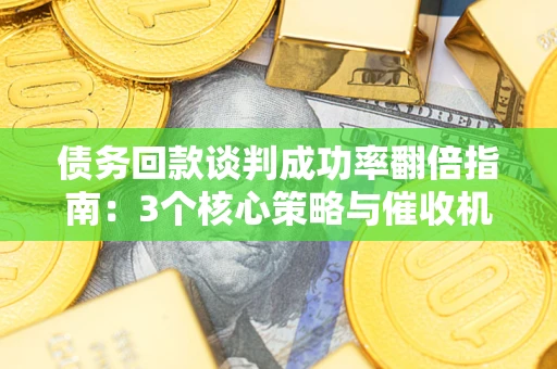武汉债务回款谈判成功率翻倍指南：3个核心策略与催收机构避坑法则