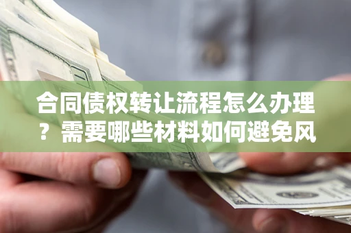 武汉合同债权转让流程怎么办理？需要哪些材料如何避免风险？