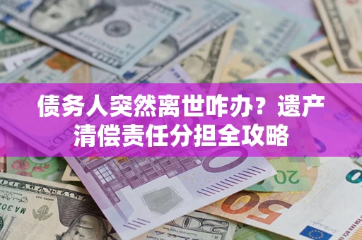 武汉债务人突然离世咋办？遗产清偿责任分担全攻略