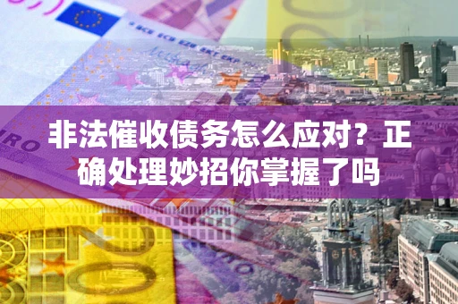 武汉非法催收债务怎么应对？正确处理妙招你掌握了吗