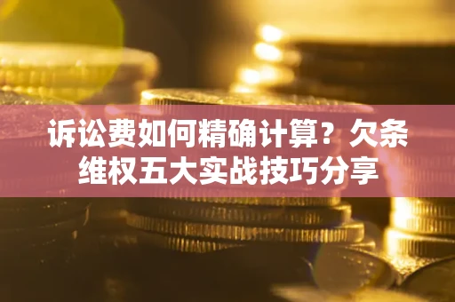 武汉诉讼费如何精确计算？欠条维权五大实战技巧分享