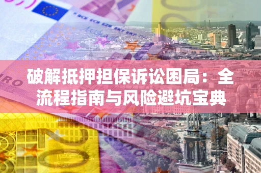 武汉破解抵押担保诉讼困局:全流程指南与风险避坑宝典 武汉破解抵押担保诉讼困局:全流程指南与风险避坑宝典
