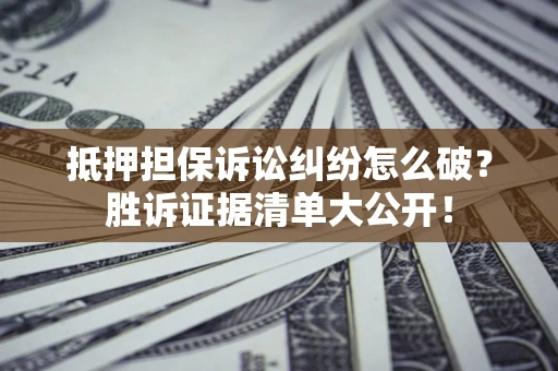 武汉抵押担保诉讼纠纷怎么破？胜诉证据清单大公开！