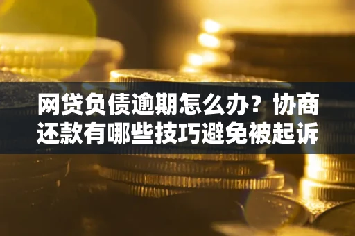 武汉网贷负债逾期怎么办？协商还款有哪些技巧避免被起诉？