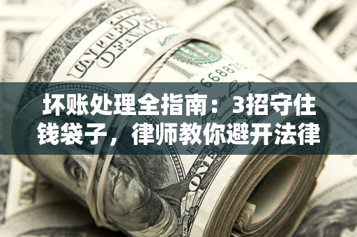 武汉坏账处理全指南：3招守住钱袋子，律师教你避开法律雷区
