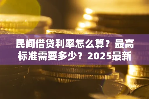 武汉民间借贷利率怎么算？最高标准需要多少？2025最新避坑指南