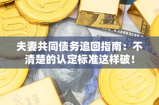 武汉夫妻共同债务追回指南：不清楚的认定标准这样破！